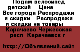 Подам велосипед детский. › Цена ­ 700 - Все города Распродажи и скидки » Распродажи и скидки на товары   . Карачаево-Черкесская респ.,Карачаевск г.